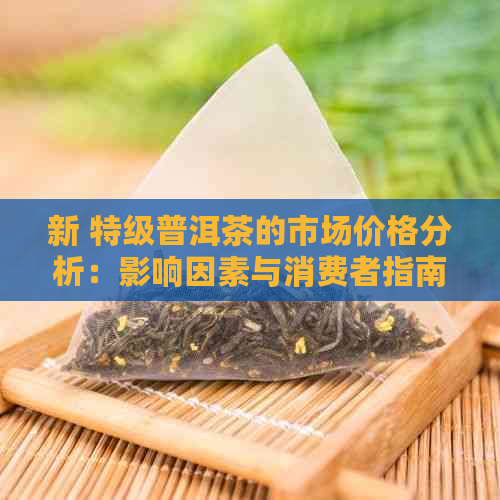 新 特级普洱茶的市场价格分析：影响因素与消费者指南