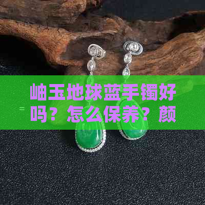 岫玉地球蓝手镯好吗？怎么保养？颜色真的存在吗？值钱吗？