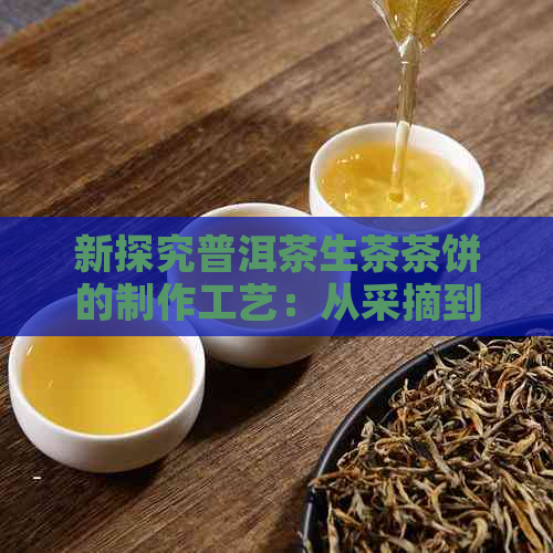 新探究普洱茶生茶茶饼的制作工艺：从采摘到压制的全程解析