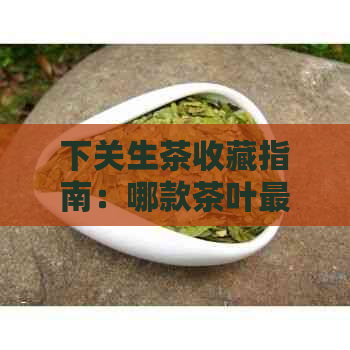 下关生茶收藏指南：哪款茶叶更具性价比和品鉴价值？