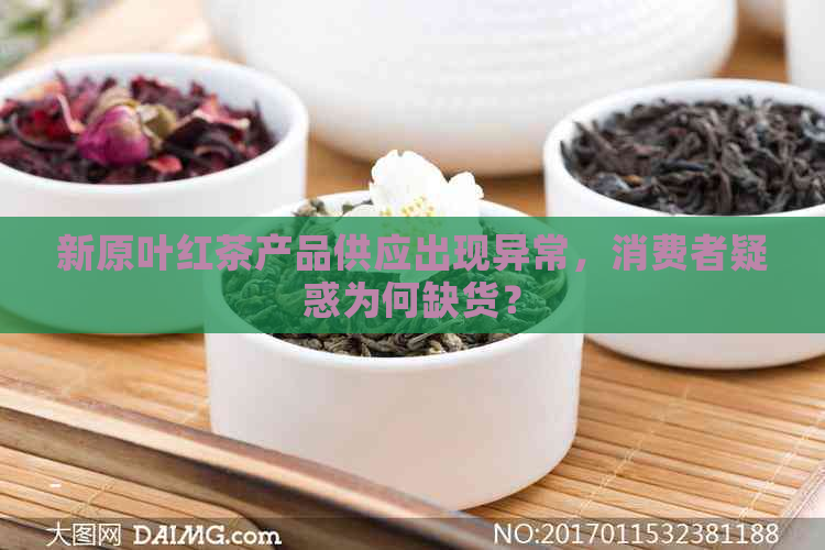 新原叶红茶产品供应出现异常，消费者疑惑为何缺货？