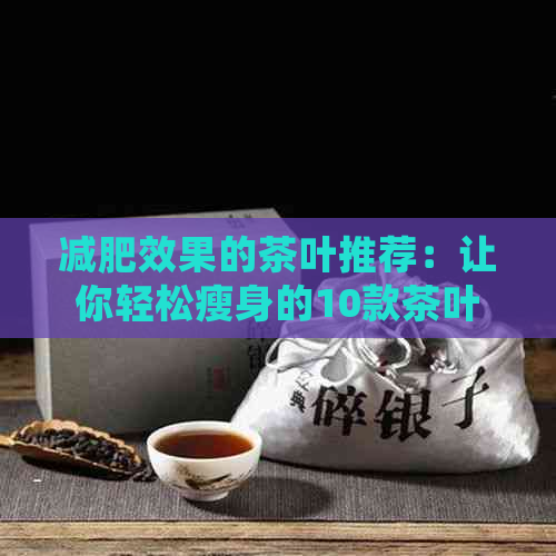 减肥效果的茶叶推荐：让你轻松瘦身的10款茶叶排行榜