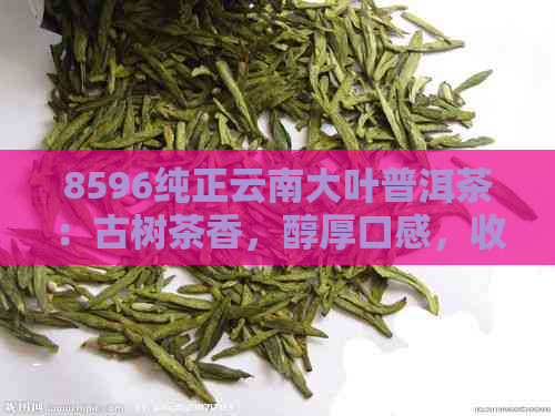 8596纯正云南大叶普洱茶：古树茶香，醇厚口感，收藏与品鉴的完美结合