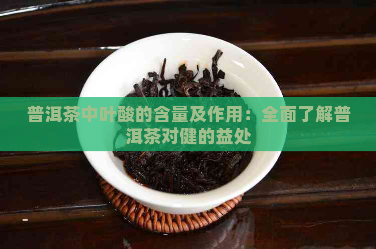 普洱茶中叶酸的含量及作用：全面了解普洱茶对健的益处