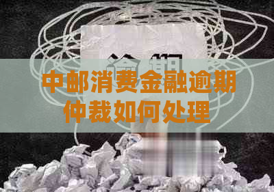 中邮消费金融逾期仲裁如何处理