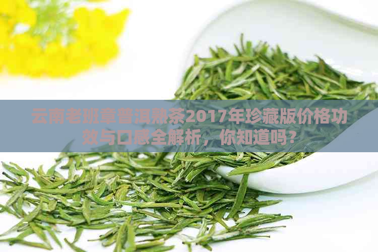 云南老班章普洱熟茶2017年珍藏版价格功效与口感全解析，你知道吗？