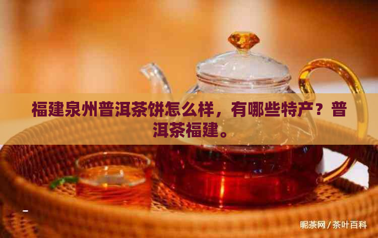 福建泉州普洱茶饼怎么样，有哪些特产？普洱茶福建。