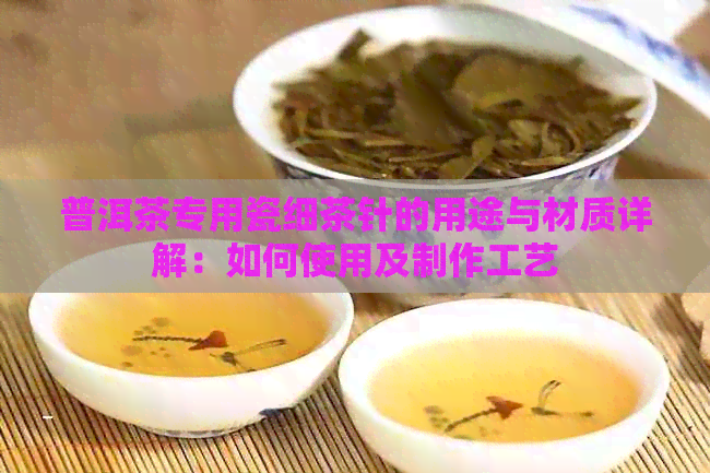 普洱茶专用瓷细茶针的用途与材质详解：如何使用及制作工艺