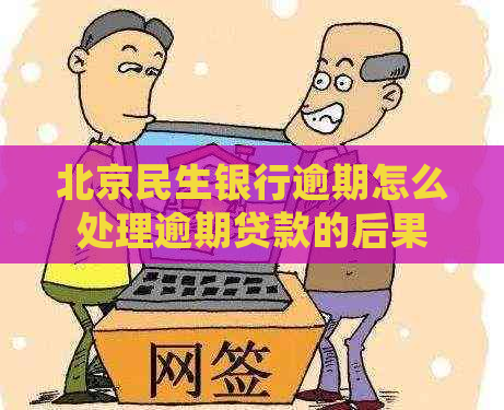 北京民生银行逾期怎么处理逾期贷款的后果