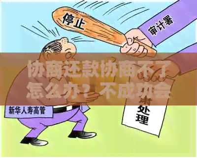 协商还款协商不了怎么办？不成功会有什么影响？