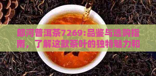 郎河普洱茶7269:品鉴与选购指南，了解这款茶叶的独特魅力和制作工艺