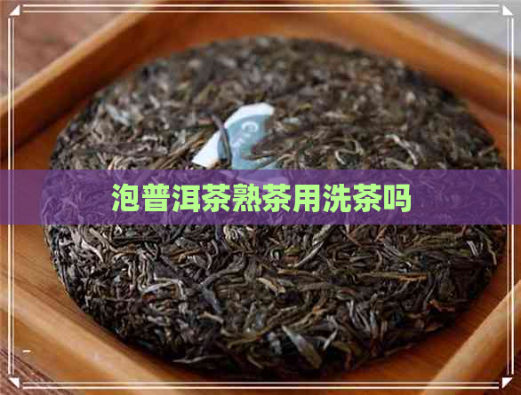 泡普洱茶熟茶用洗茶吗