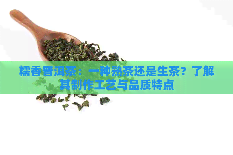 糯香普洱茶：一种熟茶还是生茶？了解其制作工艺与品质特点