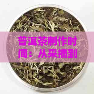 普洱茶制作时间：从采摘到完成需要多长时间？了解每个阶的耗时详情