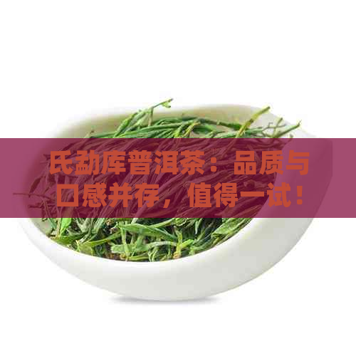 氏勐库普洱茶：品质与口感并存，值得一试！