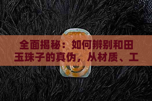 全面揭秘：如何辨别和田玉珠子的真伪，从材质、工艺到市场行情一应俱全