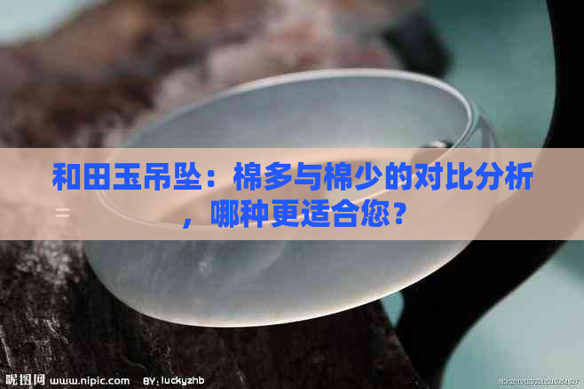 和田玉吊坠：棉多与棉少的对比分析，哪种更适合您？