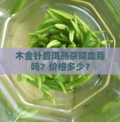 木金针普洱熟茶降血脂吗？价格多少？