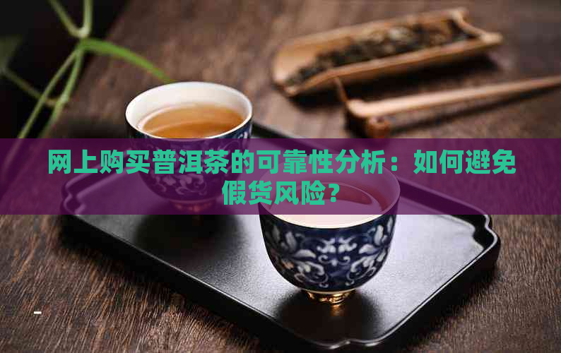 网上购买普洱茶的可靠性分析：如何避免假货风险？