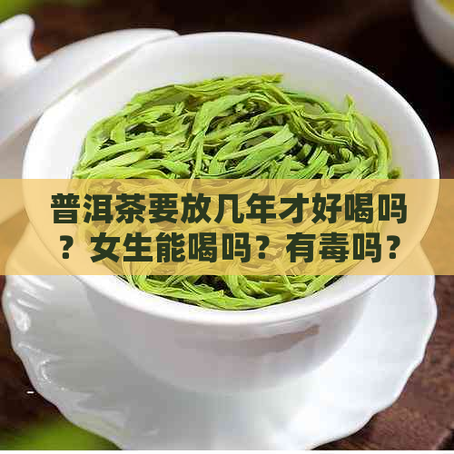 普洱茶要放几年才好喝吗？女生能喝吗？有吗？普洱茶需存放多久才能喝？