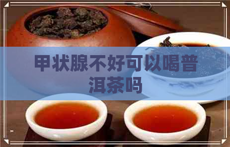 甲状腺不好可以喝普洱茶吗