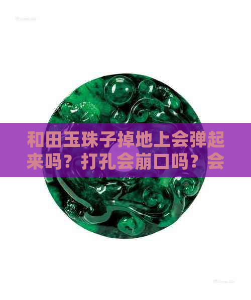 和田玉珠子掉地上会弹起来吗？打孔会崩口吗？会碰坏吗？