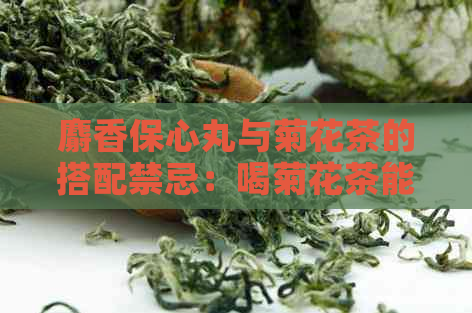 麝香保心丸与菊花茶的搭配禁忌：喝菊花茶能否服用麝香保心丸？