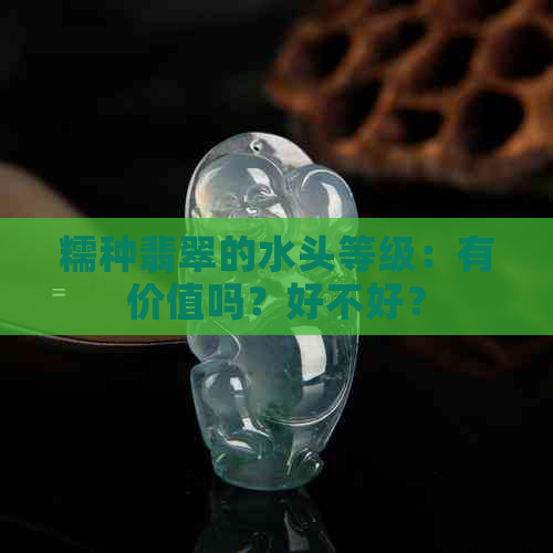 糯种翡翠的水头等级：有价值吗？好不好？