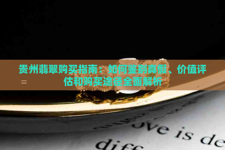 贵州翡翠购买指南：如何鉴别真假、价值评估和购买途径全面解析