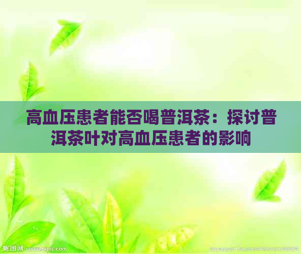 高血压患者能否喝普洱茶：探讨普洱茶叶对高血压患者的影响