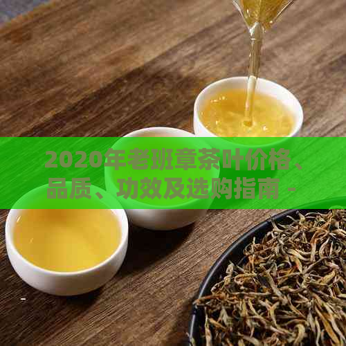 2020年老班章茶叶价格、品质、功效及选购指南 - 全面了解这款中国普洱茶