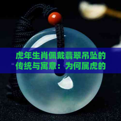 虎年生肖佩戴翡翠吊坠的传统与寓意：为何属虎的人特别适合？