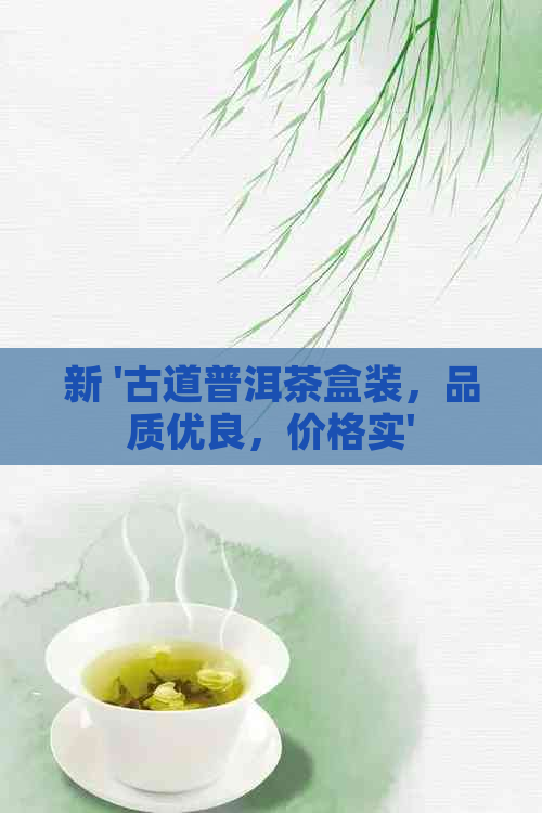 新 '古道普洱茶盒装，品质优良，价格实'