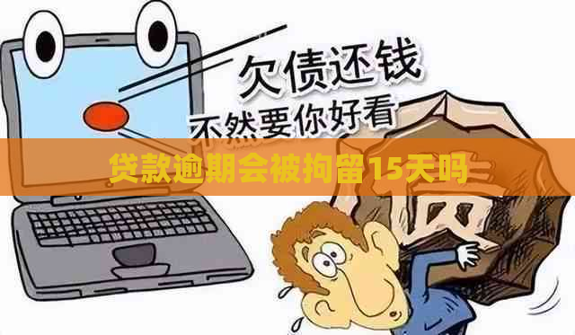 贷款逾期会被拘留15天吗