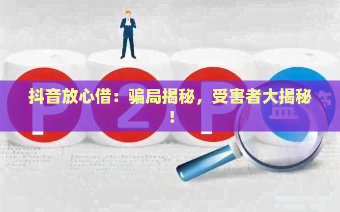 抖音放心借：骗局揭秘，受害者大揭秘！