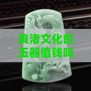 良渚文化的玉器值钱吗？介绍良渚文化主要出土的玉器种类及特点