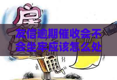 友信逾期会不会坐牢应该怎么处理