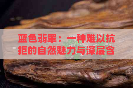 蓝色翡翠：一种难以抗拒的自然魅力与深层含义