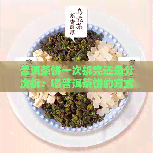 普洱茶饼一次拆完还是分次拆：喝普洱茶饼的方式是什么？