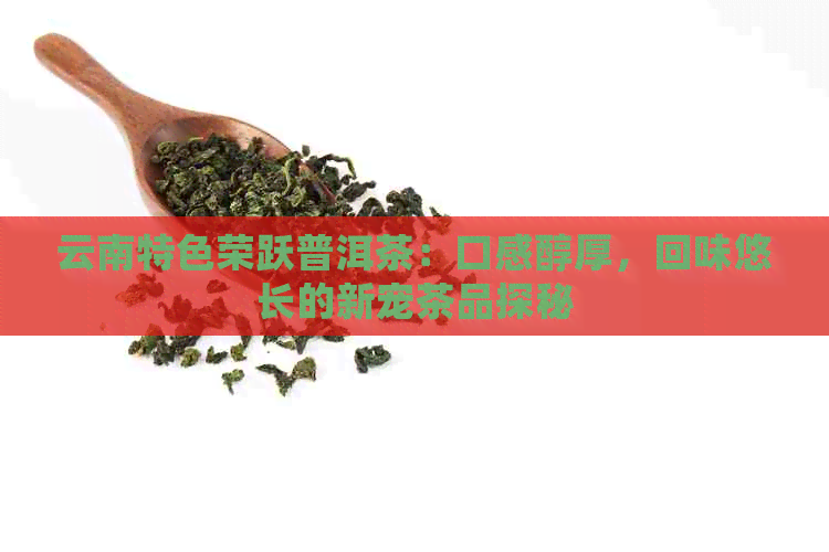 云南特色荣跃普洱茶：口感醇厚，回味悠长的新宠茶品探秘