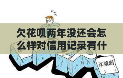 欠花呗两年没还会怎么样对信用记录有什么影响