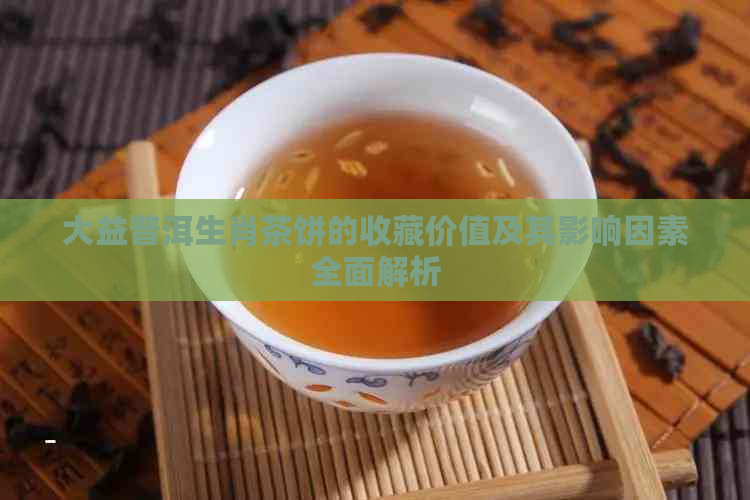 大益普洱生肖茶饼的收藏价值及其影响因素全面解析