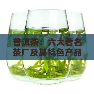 普洱茶：六大著名茶厂及其特色产品一览