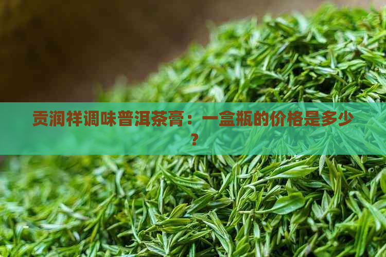 贡润祥调味普洱茶膏：一盒瓶的价格是多少？