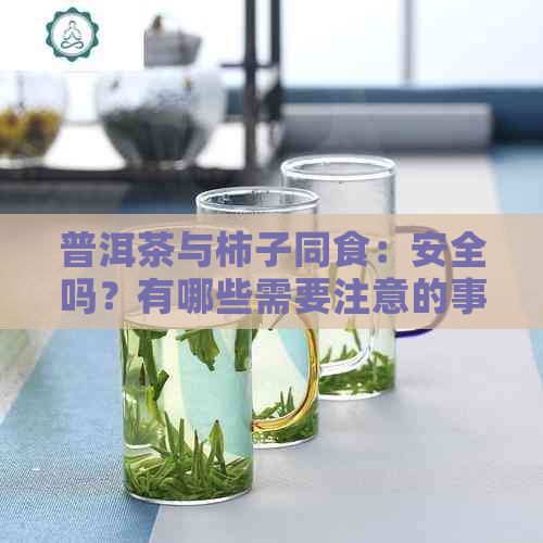 普洱茶与柿子同食：安全吗？有哪些需要注意的事项？