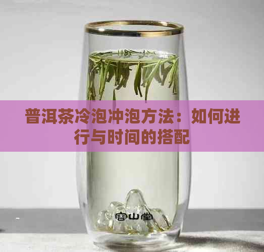 普洱茶冷泡冲泡方法：如何进行与时间的搭配