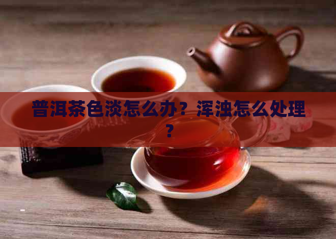 普洱茶色淡怎么办？浑浊怎么处理？