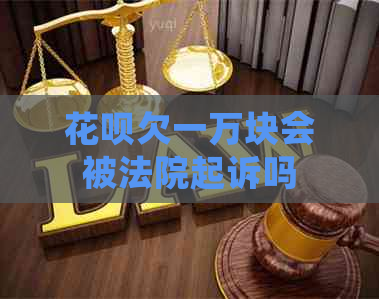 花呗欠一万块会被法院起诉吗