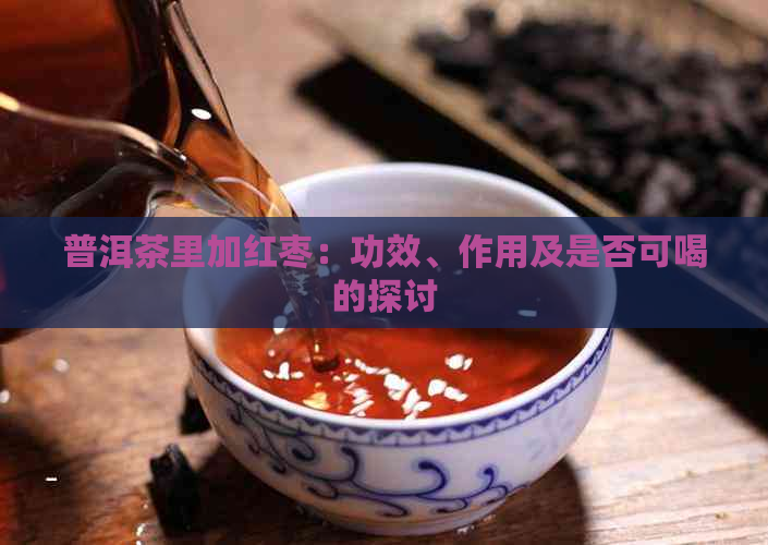 普洱茶里加红枣：功效、作用及是否可喝的探讨