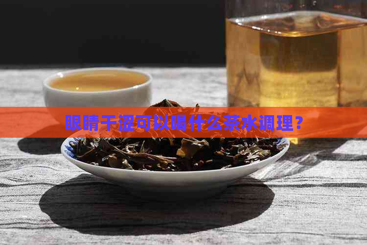 眼睛干涩可以喝什么茶水调理？